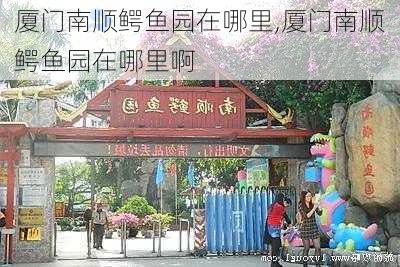 厦门南顺鳄鱼园在哪里,厦门南顺鳄鱼园在哪里啊