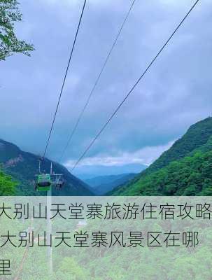 大别山天堂寨旅游住宿攻略,大别山天堂寨风景区在哪里