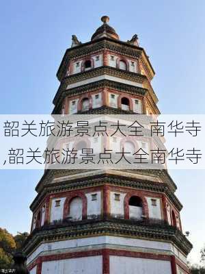 韶关旅游景点大全 南华寺,韶关旅游景点大全南华寺