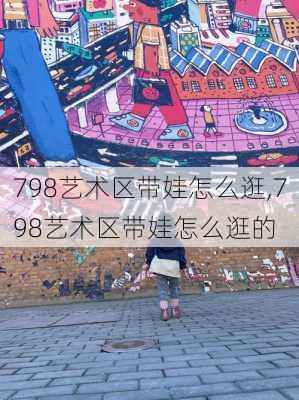 798艺术区带娃怎么逛,798艺术区带娃怎么逛的