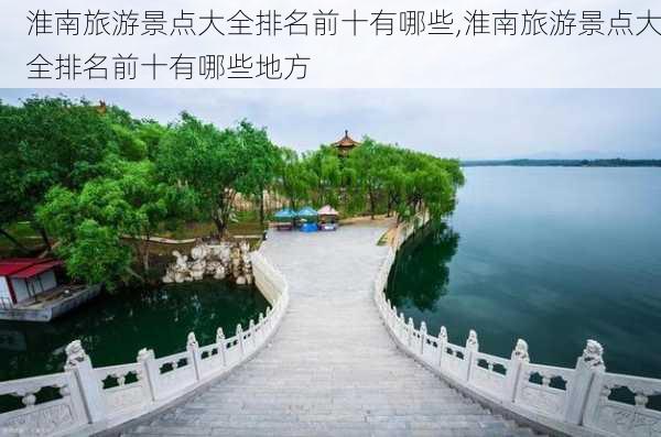 淮南旅游景点大全排名前十有哪些,淮南旅游景点大全排名前十有哪些地方