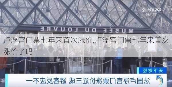 卢浮宫门票七年来首次涨价,卢浮宫门票七年来首次涨价了吗