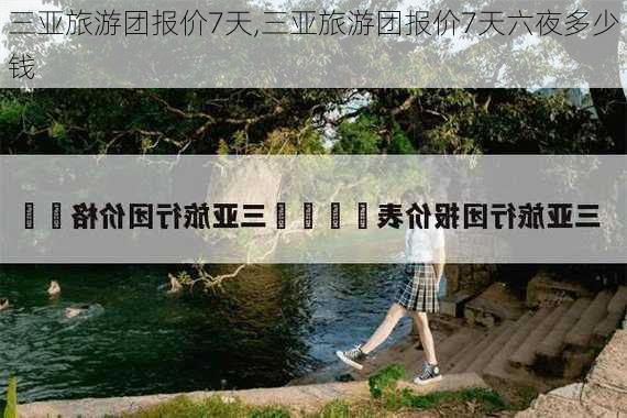 三亚旅游团报价7天,三亚旅游团报价7天六夜多少钱