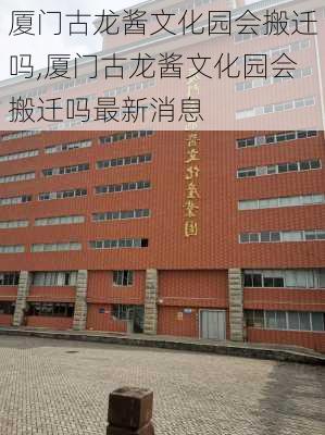 厦门古龙酱文化园会搬迁吗,厦门古龙酱文化园会搬迁吗最新消息