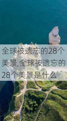 全球被遗忘的28个美景,全球被遗忘的28个美景是什么