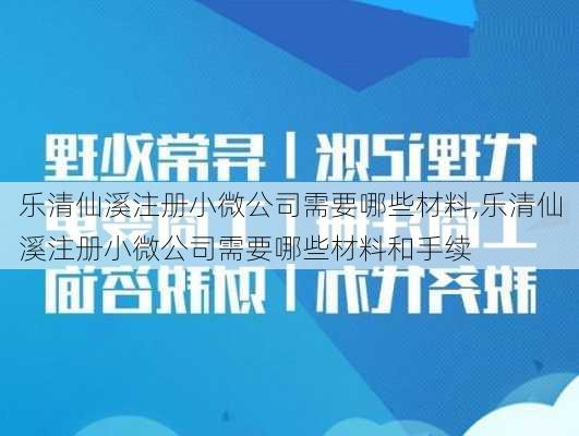 乐清仙溪注册小微公司需要哪些材料,乐清仙溪注册小微公司需要哪些材料和手续