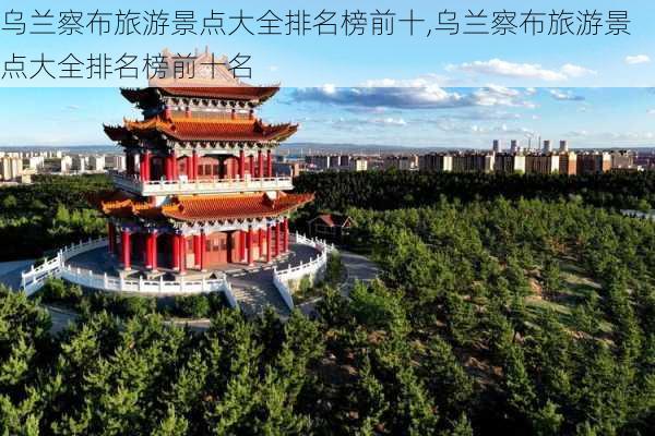 乌兰察布旅游景点大全排名榜前十,乌兰察布旅游景点大全排名榜前十名