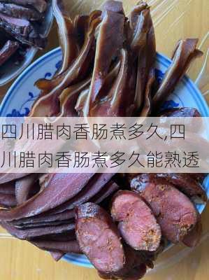 四川腊肉香肠煮多久,四川腊肉香肠煮多久能熟透