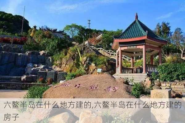 六鳌半岛在什么地方建的,六鳌半岛在什么地方建的房子