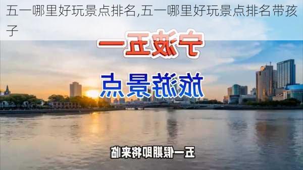 五一哪里好玩景点排名,五一哪里好玩景点排名带孩子