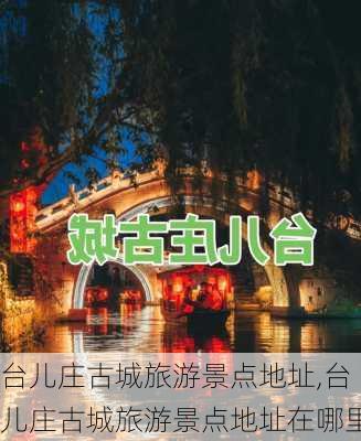 台儿庄古城旅游景点地址,台儿庄古城旅游景点地址在哪里