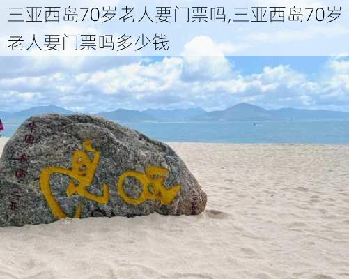 三亚西岛70岁老人要门票吗,三亚西岛70岁老人要门票吗多少钱