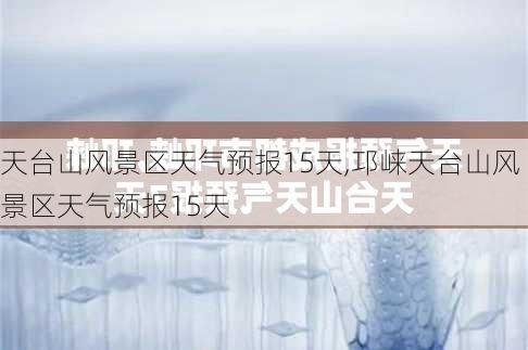 天台山风景区天气预报15天,邛崃天台山风景区天气预报15天