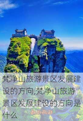 梵净山旅游景区发展建设的方向,梵净山旅游景区发展建设的方向是什么