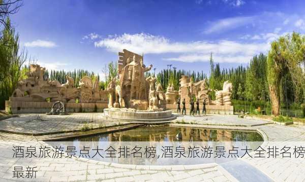 酒泉旅游景点大全排名榜,酒泉旅游景点大全排名榜最新