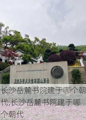 长沙岳麓书院建于哪个朝代,长沙岳麓书院建于哪个朝代