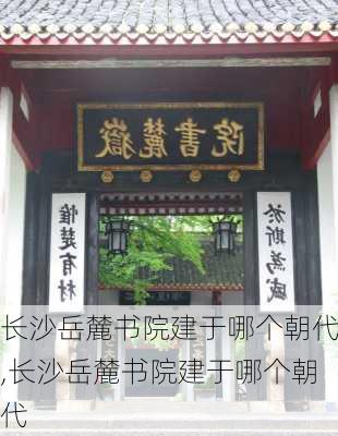 长沙岳麓书院建于哪个朝代,长沙岳麓书院建于哪个朝代