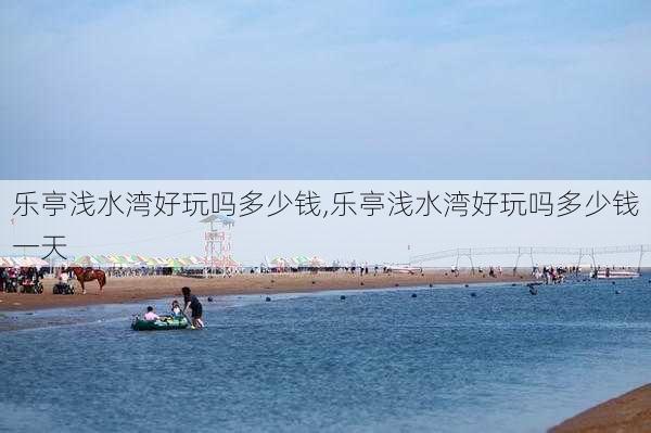 乐亭浅水湾好玩吗多少钱,乐亭浅水湾好玩吗多少钱一天