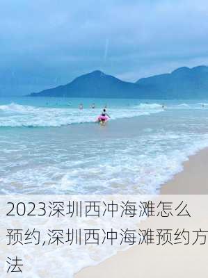 2023深圳西冲海滩怎么预约,深圳西冲海滩预约方法