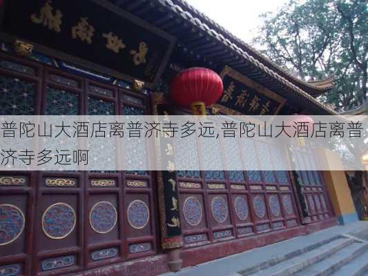 普陀山大酒店离普济寺多远,普陀山大酒店离普济寺多远啊