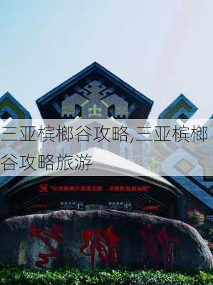 三亚槟榔谷攻略,三亚槟榔谷攻略旅游