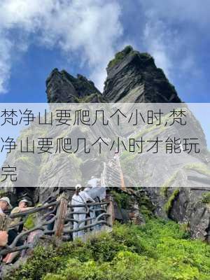 梵净山要爬几个小时,梵净山要爬几个小时才能玩完