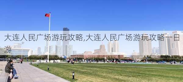 大连人民广场游玩攻略,大连人民广场游玩攻略一日游