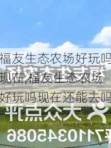 福友生态农场好玩吗现在,福友生态农场好玩吗现在还能去吗