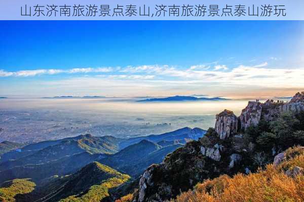 山东济南旅游景点泰山,济南旅游景点泰山游玩