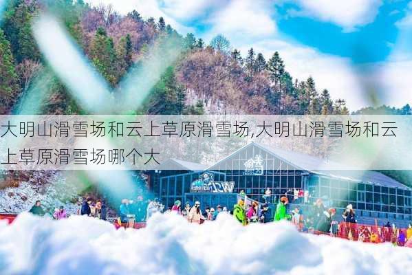 大明山滑雪场和云上草原滑雪场,大明山滑雪场和云上草原滑雪场哪个大